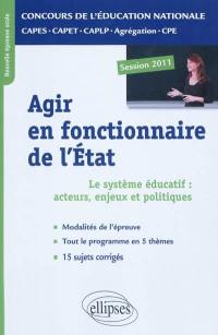 Agir en fonctionnaire de l'Etat : le système éducatif : acteurs, enjeux et politiques : nouvelle épreuve orale professionnelle : CAPES, CAPET, CAPLP, Agrégation, CPE : session 2011