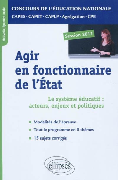 Agir en fonctionnaire de l'Etat : le système éducatif : acteurs, enjeux et politiques : nouvelle épreuve orale professionnelle : CAPES, CAPET, CAPLP, Agrégation, CPE : session 2011