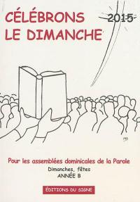 Célébrons le dimanche 2015 : pour les assemblées dominicales de la parole : dimanches, fêtes, année B