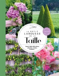 Le petit Larousse de la taille : savoir tailler 800 arbres, arbustes, rosiers, fruitiers...