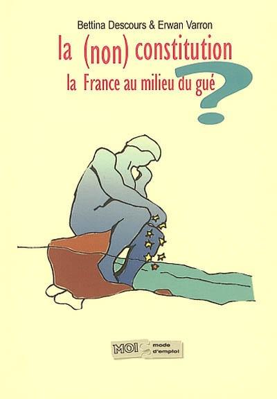 La non Constitution : la France au milieu du gué : analyse, état des lieux et synthèse