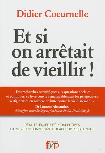 Et si on arrêtait de vieillir ! : réalité, enjeux et perspectives d'une vie en bonne santé beaucoup plus longue