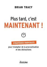 Plus tard, c'est maintenant ! : stratégies radicales pour triompher de la procrastination et des distractions