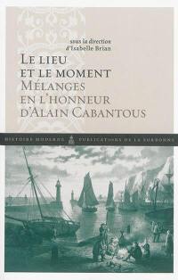 Le lieu et le moment : mélanges en l'honneur d'Alain Cabantous