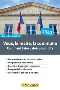 Vous, le maire, la commune : comment faire valoir vos droits : 2020