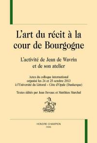 L'art du récit à la cour de Bourgogne : l'activité de Jean de Wavrin et de son atelier : actes du colloque international organisé les 24 et 25 octobre 2013 à l'Université du Littoral-Côte d'Opale (Dunkerque)