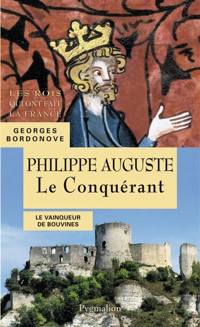 Les Rois qui ont fait la France : les Capétiens. Philippe Auguste le Conquérant : le vainqueur de Bouvines