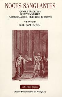 Noces sanglantes : Hypermestre du Baroque aux Lumières : quatre tragédies de Gombauld (1644), Abeille (1678), Riupeirous (1704) et Le Mierre (1758)