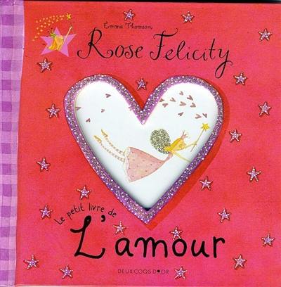 Rose Felicity. Le petit livre de l'amour