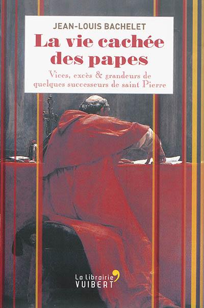 La vie cachée des papes : vices, excès & grandeurs de quelques successeurs de saint Pierre