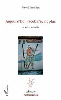 Aujourd'hui, Jacob n'écrit plus : et autres nouvelles