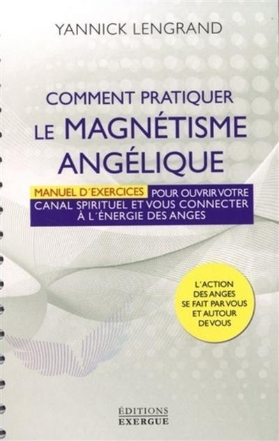 Comment pratiquer le magnétisme angélique : manuel d'exercices pour ouvrir votre canal spirituel et vous connecter à l'energie des anges