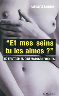 Et mes seins tu les aimes ? : 50 fantasmes cinématographiques