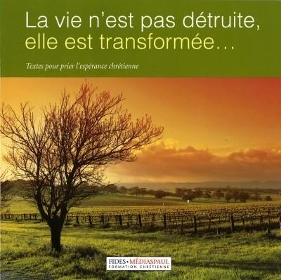 La vie n'est pas détruite, elle est transformée... : textes pour prier l'espérance chrétienne