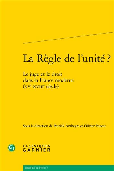 La règle de l'unité ? : le juge et le droit dans la France moderne (XVe-XVIIIe siècle)