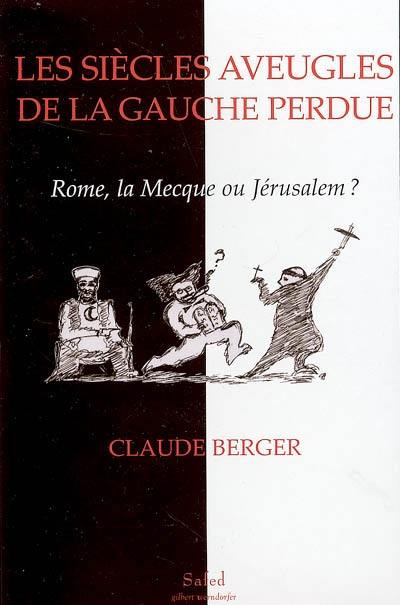 Les siècles aveugles de la gauche perdue : Rome, La Mecque ou Jérusalem ? : de la mythologie progressiste, de ses fondements antisémites au salariat d'Etat et à l'antisionisme