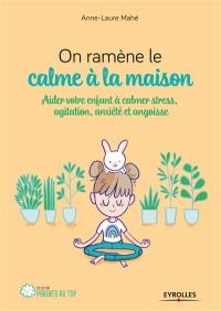 On ramène le calme à la maison : aider votre enfant à calmer stress, agitation, anxiété et angoisse