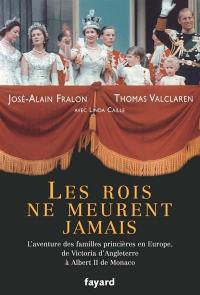 Les rois ne meurent jamais : l'aventure des familles princières en Europe, de Victoria d'Angleterre à Albert II de Monaco