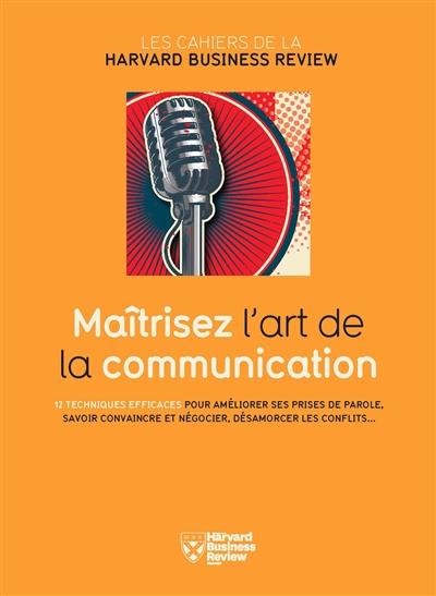 Maîtrisez l'art de la communication : 12 techniques efficaces pour améliorer ses prises de parole, savoir convaincre et négocier, désamorcer les conflits...