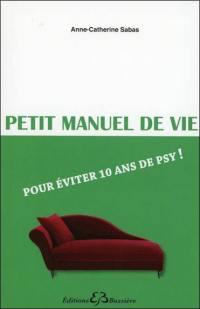 Petit manuel de vie : pour éviter 10 ans de psy !