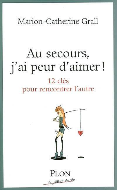 Au secours, j'ai peur d'aimer ! : 12 clés pour rencontrer l'autre