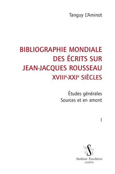 Bibliographie mondiale des écrits sur Jean-Jacques Rousseau : XVIIIe-XXIe siècles. Vol. 1. Etudes générales : sources et en amont