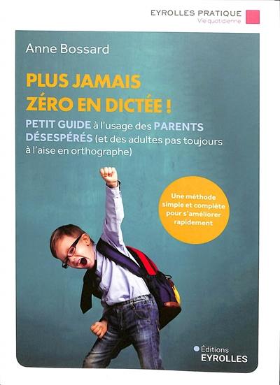 Plus jamais zéro en dictée ! : petit guide à l'usage des parents désespérés (et des adultes pas toujours à l'aise en orthographe) : une méthode simple et complète pour s'améliorer rapidement