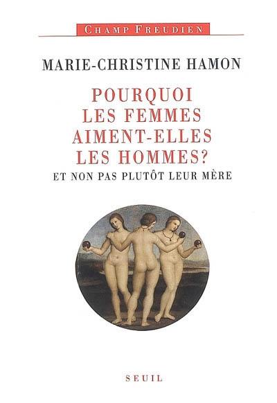 Pourquoi les femmes aiment-elles les hommes ? : et non pas plutôt leur mère : essai sur Freud et la féminité