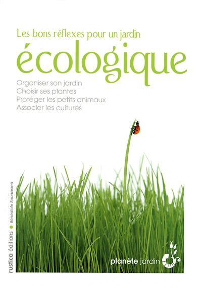 Les bons réflexes pour un jardin écologique : organiser son jardin, choisir ses plantes, protéger les petits animaux, associer les cultures