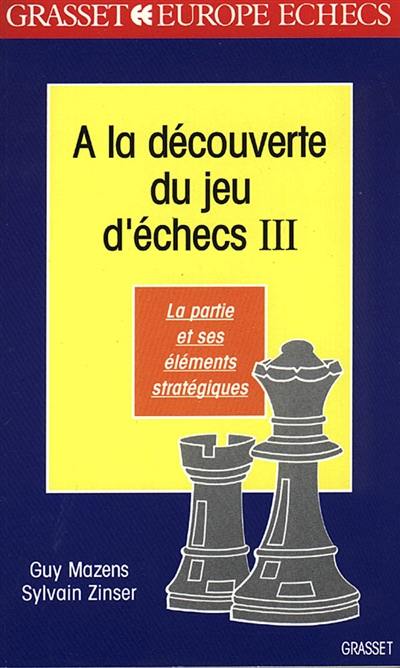 A la découverte du jeu d'échecs. Vol. 3. La partie et ses éléments stratégiques