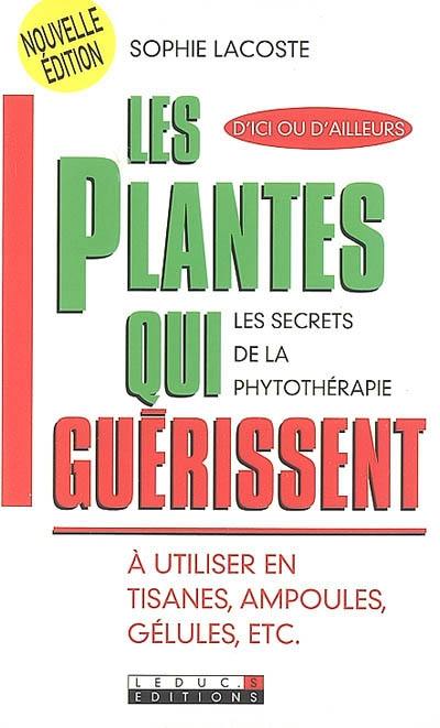 Les plantes qui guérissent : à utiliser en tisanes, ampoules, gélules, etc : les secrets de la phytothérapie, d'ici ou d'ailleurs