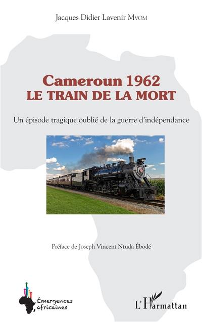 Cameroun 1962 : le train de la mort : un épisode tragique oublié de la guerre d'indépendance