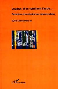 Lugares, d'un continent l'autre : perception et production des espaces publics