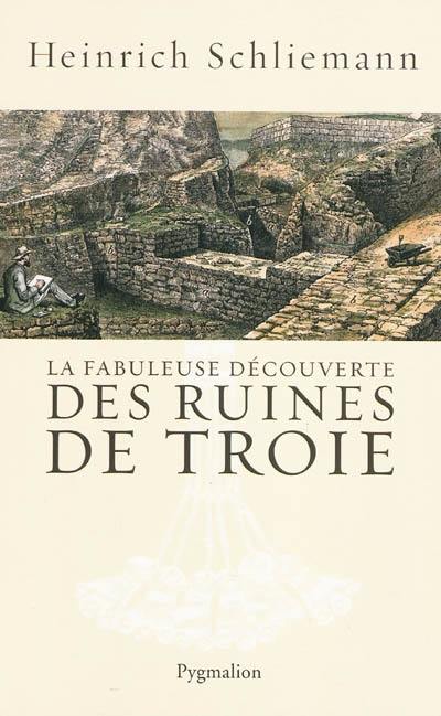 La fabuleuse découverte des ruines de Troie : premier voyage à Troie : 1868. Antiquités troyennes : 1871-1873