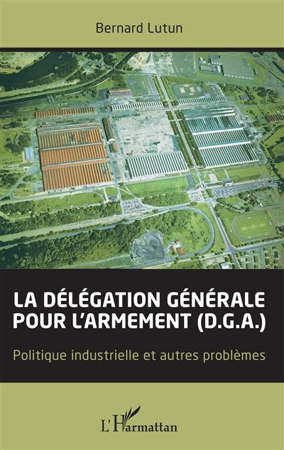 La Délégation générale pour l'armement (DGA) : politique industrielle et autres problèmes