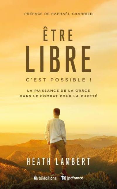 Etre libre : c'est possible ! : la puissance de la grâce dans le combat pour la pureté