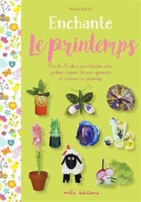 Enchante le printemps : plus de 25 idées pour bricoler, créer, jardiner, cuisiner, décorer, apprendre et s'amuser au printemps