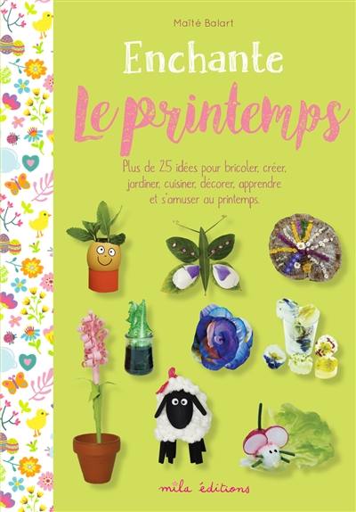 Enchante le printemps : plus de 25 idées pour bricoler, créer, jardiner, cuisiner, décorer, apprendre et s'amuser au printemps