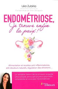 Endométriose, je trouve enfin la paix ! : alimentation et recettes anti-inflammatoires, anti-douleurs naturels, régulation des émotions...