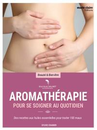 Aromathérapie pour se soigner au quotidien : des recettes aux huiles essentielles pour traiter 100 maux