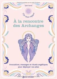 A la rencontre des archanges : invocations, messages et rituels angéliques pour déployer vos ailes