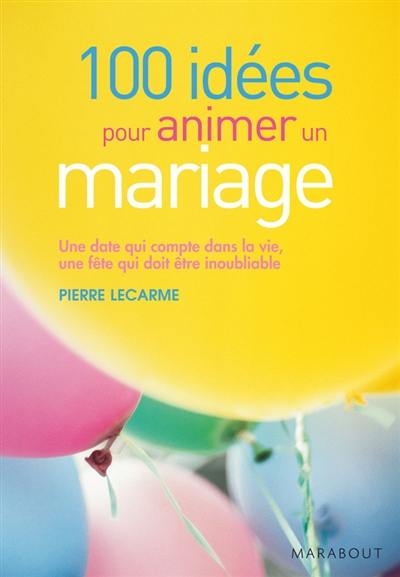 100 idées pour animer un mariage : une date qui compte dans la vie, une fête qui doit être inoubliable