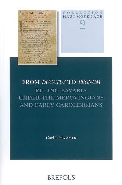 From Ducatus to Regnum : ruling Bavaria under the Merovingians and early Carolingians From Ducatus to Regnum : ruling Bavaria under the Merovingians and early Carolingians