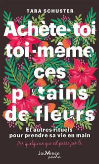 Achète-toi toi-même ces putains de fleurs : et autres rituels pour prendre sa vie en main : par quelqu'un qui est passé par là