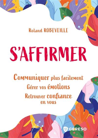 S'affirmer : communiquer plus facilement, gérer vos émotions, retrouver confiance en vous