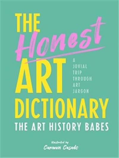 The Honest Art Dictionary : An A to Z of Art Terms from the Peculiar to the Pretentious