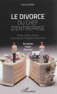 Le divorce du chef d'entreprise : artiste, libéral, artisan, commerçant, dirigeant, actionnaire : se marier, payer, divorcer