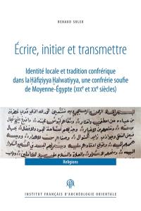 Ecrire, initier et transmettre : identité locale et tradition confrérique dans la Hafiziyya Halwatiyya, une confrérie soufie de Moyenne-Egypte (XIXe et XXe siècles)