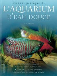 Manuel pratique de l'aquarium d'eau douce : des conseils d'installation, comment créer un biotope naturel, l'entretien et les soins quotidiens, une mine d'infos sur plus de 200 poissons