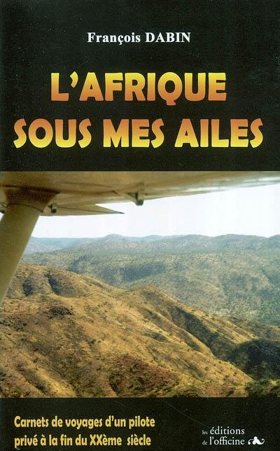 L'Afrique sous mes ailes : carnets de voyages d'un pilote privé à la fin du XXe siècle